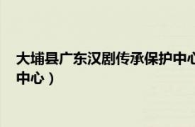 大埔县广东汉剧传承保护中心在哪里（大埔县广东汉剧传承保护中心）