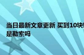 当日最新文章更新 买到10块钱假酒可以索赔1000元吗 索取赔偿是勒索吗