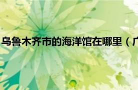 乌鲁木齐市的海洋馆在哪里（广州兰妆化妆品生物科技有限公司）