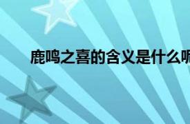 鹿鸣之喜的含义是什么呢（鹿鸣之喜的含义是什么）