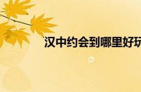 汉中约会到哪里好玩（汉中哪里约会好啊）