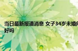 当日最新报道消息 女子34岁未婚问爸妈为何不催婚回应感人 催来的婚姻会好吗