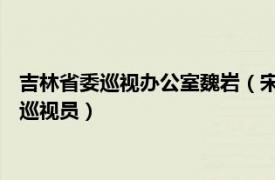 吉林省委巡视办公室魏岩（宋海燕 吉林省住房和城乡建设厅一级巡视员）