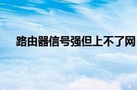 路由器信号强但上不了网（路由器信号强但连不上网）