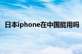 日本iphone在中国能用吗（日本的iphone6中国能用吗）