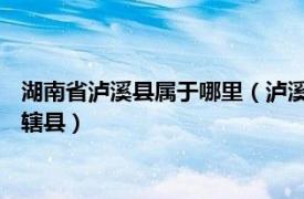 湖南省泸溪县属于哪里（泸溪县 湖南省湘西土家族苗族自治州下辖县）