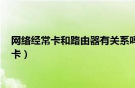 网络经常卡和路由器有关系吗（路由器是不是连接的设备越多越卡）