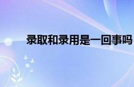 录取和录用是一回事吗（录用和录取有什么区别）