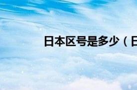 日本区号是多少（日本的国际区号是多少）