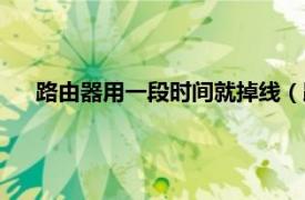 路由器用一段时间就掉线（路由器用时间久了自己就掉线）