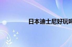 日本迪士尼好玩吗（日本迪士尼攻略）