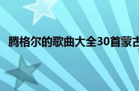 腾格尔的歌曲大全30首蒙古人（蒙古人 腾格尔演唱歌曲）