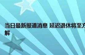 当日最新报道消息 延迟退休将至方案会怎么实施这2类人或影响更大及时了解