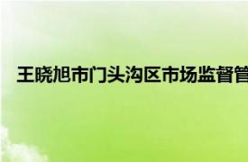 王晓旭市门头沟区市场监督管理局服务保障中心管理九级职员