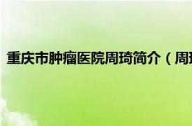 重庆市肿瘤医院周琦简介（周琦 原重庆大学附属肿瘤医院院长）