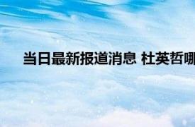 当日最新报道消息 杜英哲哪里人 他结婚了吗家庭背景怎样