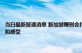 当日最新报道消息 新加坡鞭刑会打死人吗 在新加坡挨过鞭刑的人揭晓过程和感受