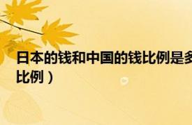 日本的钱和中国的钱比例是多少（日本的钱和中国的钱是个什么比例）