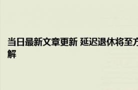 当日最新文章更新 延迟退休将至方案会怎么实施这2类人或影响更大及时了解