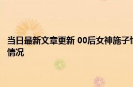 当日最新文章更新 00后女神施子怡照片资料显示哪里人 其直播翻车是什么情况