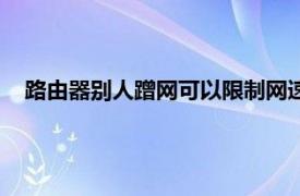 路由器别人蹭网可以限制网速吗（路由器怎么限制别人蹭网）