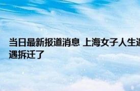 当日最新报道消息 上海女子人生遇三次拆迁 喜提补偿款边录视频边大笑又遇拆迁了