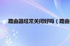 路由器经常关闭好吗（路由器经常关闭好还是一直开着好）