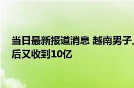 当日最新报道消息 越南男子上班时银行账户收到10亿汇款 报警后又收到10亿