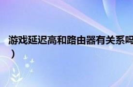 游戏延迟高和路由器有关系吗?（路由器会影响到游戏中的延迟么）