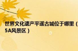世界文化遗产平遥古城位于哪里（平遥古城 历史文化古城、世界文化遗产、5A风景区）