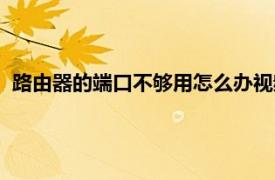 路由器的端口不够用怎么办视频（路由器的端口不够用怎么办）