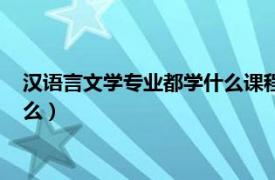 汉语言文学专业都学什么课程（汉语言文学专业的课程主要学什么）