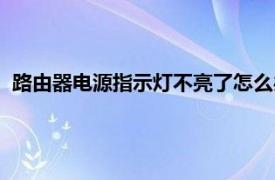 路由器电源指示灯不亮了怎么办（路由器插上电源指示灯不亮）