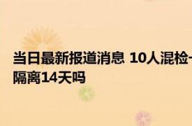 当日最新报道消息 10人混检一人阳性9人要隔离多久 属于密接要隔离14天吗