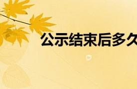 公示结束后多久通知上班（公示）