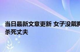 当日最新文章更新 女子没戴胸罩引发血案 被要求脱完衣服裸跪后杀死丈夫