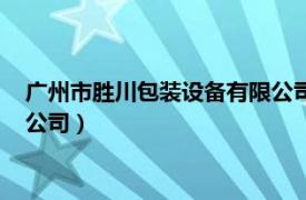 广州市胜川包装设备有限公司怎么样（广州市胜川包装设备有限公司）