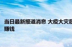 当日最新报道消息 大疫大灾后什么生意好做 这几门生意有前景能赚钱