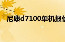 尼康d7100单机报价（尼康D7100 单机）