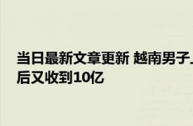 当日最新文章更新 越南男子上班时银行账户收到10亿汇款 报警后又收到10亿