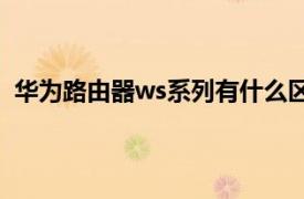 华为路由器ws系列有什么区别（路由器里的WSD是什么）