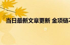 当日最新文章更新 金项链不亮了怎么清洗 清洗会掉克吗