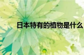 日本特有的植物是什么（日本独有的奇特动植物）