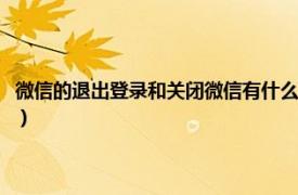 微信的退出登录和关闭微信有什么区别（退出当前帐号和关闭微信有啥区别）