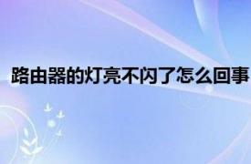 路由器的灯亮不闪了怎么回事（路由器的灯只亮不闪怎么回事）