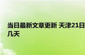 当日最新文章更新 天津21日核酸检测通知 天津全员核酸检需要几天