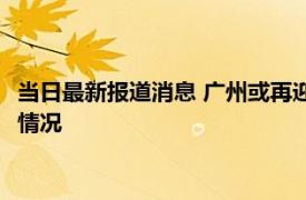 当日最新报道消息 广州或再迎雷雨大风天气温要降了 快来看最新情况