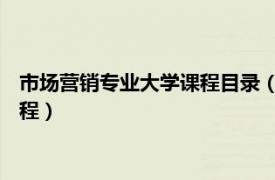 市场营销专业大学课程目录（市场营销学 首批国家级一流本科课程）