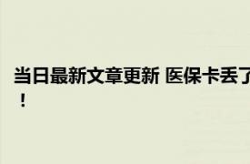 当日最新文章更新 医保卡丢了电子医保卡可以用吗 进来了解清楚！