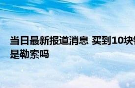 当日最新报道消息 买到10块钱假酒可以索赔1000元吗 索取赔偿是勒索吗